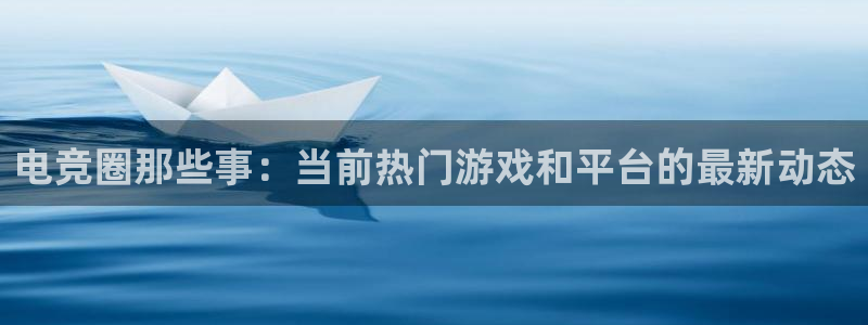 完美电竞平台下载：电竞圈那些事：当前热门游戏和平台的最新动态