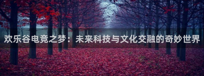 完美电竞直播：欢乐谷电竞之梦：未来科技与文化交融的奇妙世界