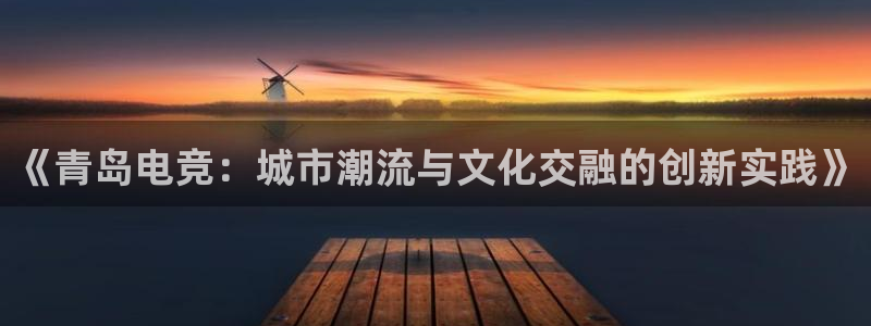 csgo完美电竞平台：《青岛电竞：城市潮流与文化交融的创新实践》